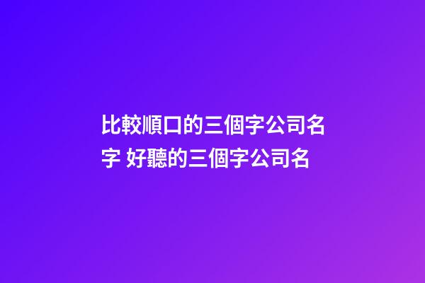 比較順口的三個字公司名字 好聽的三個字公司名